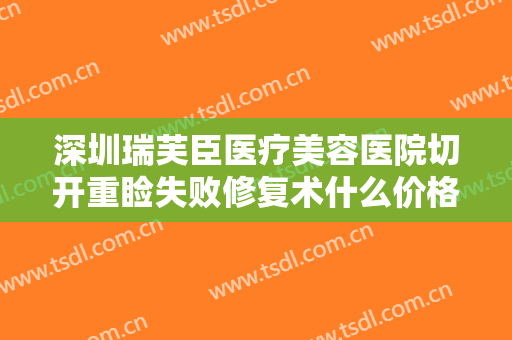 深圳瑞芙臣医疗美容医院切开重睑失败修复术什么价格?效果怎么样?