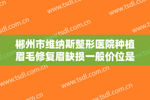 郴州市维纳斯整形医院种植眉毛修复眉缺损一般价位是多少钱?贵不贵?