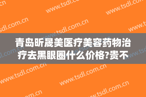 青岛昕晟美医疗美容药物治疗去黑眼圈什么价格?贵不贵?(医美去除黑眼圈多少钱)