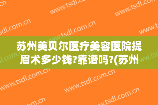 苏州美贝尔医疗美容医院提眉术多少钱?靠谱吗?(苏州做提眉术哪里好)