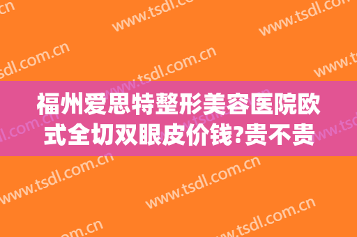 福州爱思特整形美容医院欧式全切双眼皮价钱?贵不贵?(福州全切双眼皮哪家技术好)