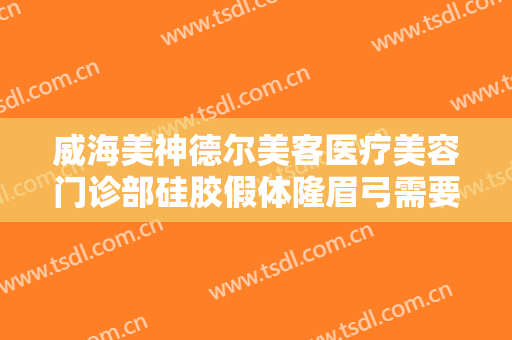 威海美神德尔美客医疗美容门诊部硅胶假体隆眉弓需要多少费用?好不好?