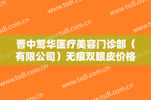 晋中莺华医疗美容门诊部（有限公司）无痕双眼皮价格表!多长时间恢复?
