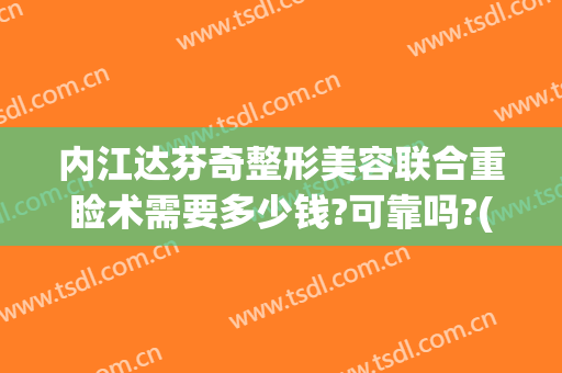 内江达芬奇整形美容联合重睑术需要多少钱?可靠吗?(成都达芬奇整形)