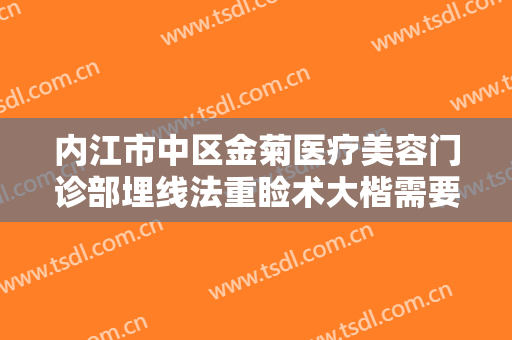 内江市中区金菊医疗美容门诊部埋线法重睑术大楷需要多少费用?效果怎么样?