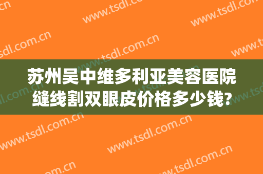 苏州吴中维多利亚美容医院缝线割双眼皮价格多少钱?多长时间恢复?(苏州维多利亚整形医院医生介绍)