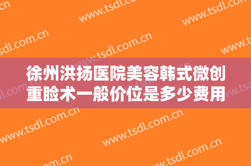 徐州洪扬医院美容韩式微创重睑术一般价位是多少费用?多长时间恢复?