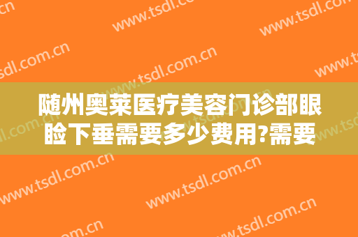 随州奥莱医疗美容门诊部眼睑下垂需要多少费用?需要多久恢复?