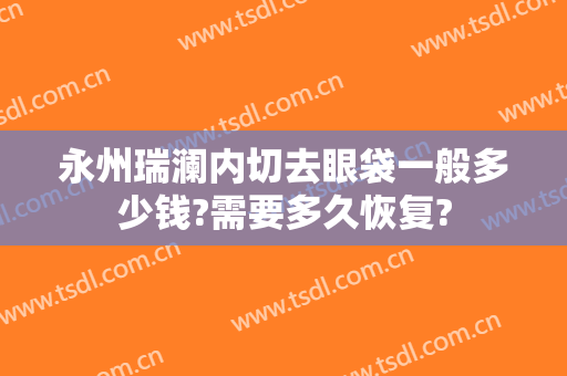 永州瑞澜内切去眼袋一般多少钱?需要多久恢复?