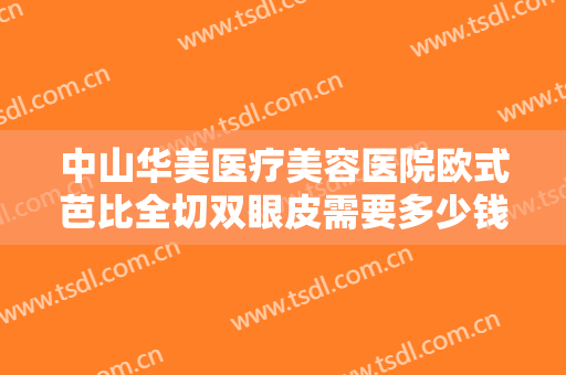 中山华美医疗美容医院欧式芭比全切双眼皮需要多少钱?多长时间恢复?