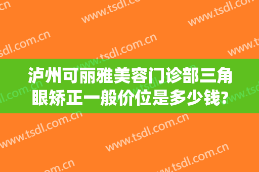 泸州可丽雅美容门诊部三角眼矫正一般价位是多少钱?怎么样?(泸州整形美容)