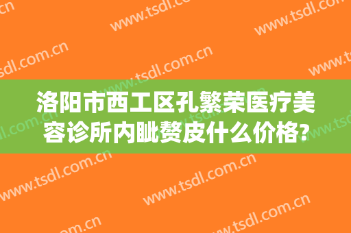 洛阳市西工区孔繁荣医疗美容诊所内眦赘皮什么价格?怎么样?(洛阳孔繁荣整形)