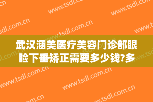 武汉涵美医疗美容门诊部眼睑下垂矫正需要多少钱?多长时间恢复?(武汉涵美医疗整形)