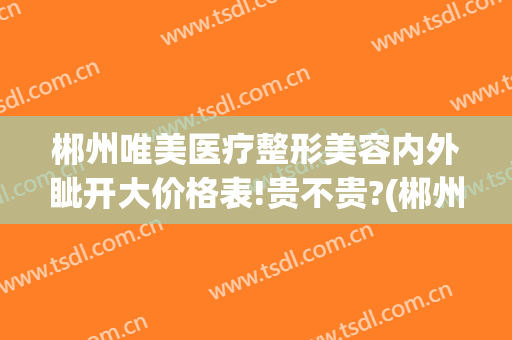 郴州唯美医疗整形美容内外眦开大价格表!贵不贵?(郴州美容整形医院排名)