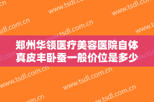 郑州华领医疗美容医院自体真皮丰卧蚕一般价位是多少?需要多久恢复?
