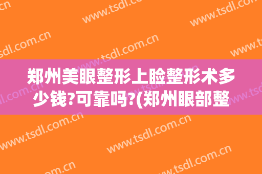 郑州美眼整形上睑整形术多少钱?可靠吗?(郑州眼部整形的费用)