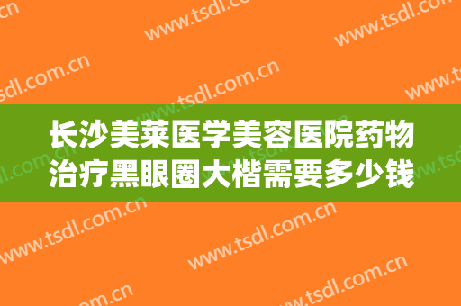 长沙美莱医学美容医院药物治疗黑眼圈大楷需要多少钱?好不好?(黑眼圈怎么样消除医美大概多少钱)