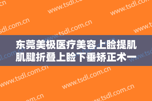 东莞美极医疗美容上睑提肌肌腱折叠上睑下垂矫正术一般价位是多少?好不好?