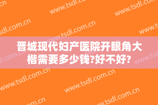 晋城现代妇产医院开眼角大楷需要多少钱?好不好?