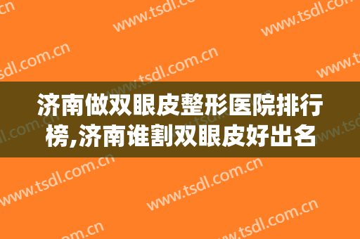 济南做双眼皮整形医院排行榜,济南谁割双眼皮好出名(济南最有名的割双眼皮的地方)