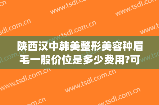 陕西汉中韩美整形美容种眉毛一般价位是多少费用?可靠吗?(韩式眉毛整形价格)