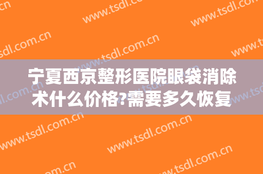 宁夏西京整形医院眼袋消除术什么价格?需要多久恢复?(西京整形科祛眼袋)