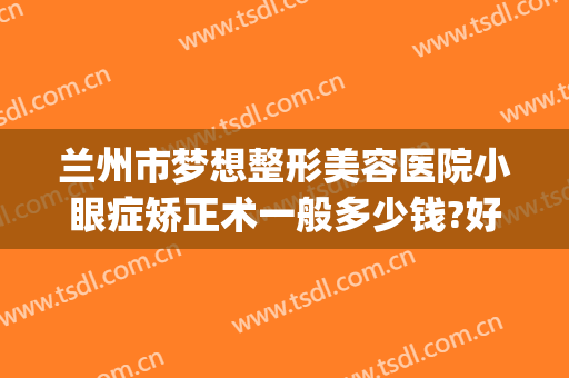 兰州市梦想整形美容医院小眼症矫正术一般多少钱?好不好?(兰州视力矫正手术多少钱)