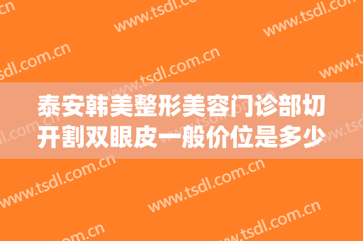 泰安韩美整形美容门诊部切开割双眼皮一般价位是多少?好不好?(华韩整形医院割双眼皮)