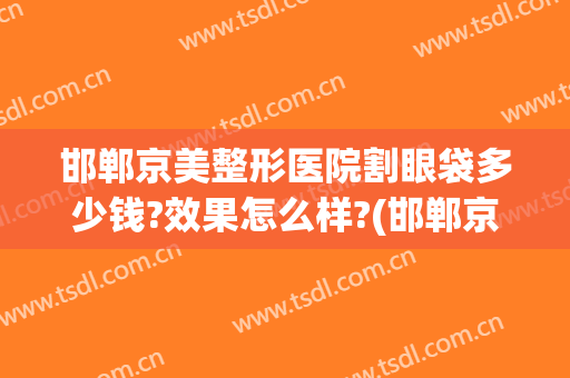 邯郸京美整形医院割眼袋多少钱?效果怎么样?(邯郸京美医疗美容整形医院)