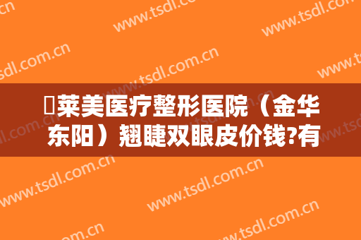 玥莱美医疗整形医院（金华 东阳）翘睫双眼皮价钱?有哪些优势?