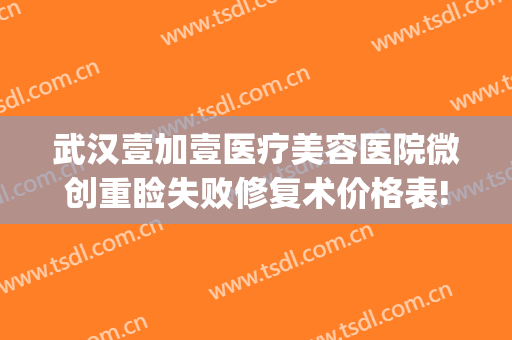 武汉壹加壹医疗美容医院微创重睑失败修复术价格表!好不好?(武汉美加壹医疗美容)