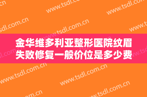 金华维多利亚整形医院纹眉失败修复一般价位是多少费用?效果怎么样?