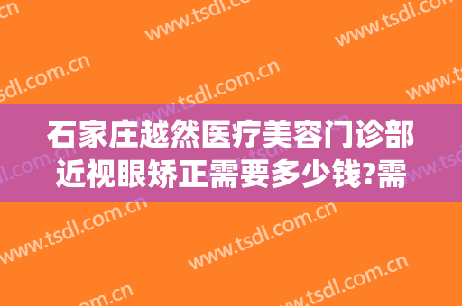 石家庄越然医疗美容门诊部近视眼矫正需要多少钱?需要多久恢复?(石家庄越然整形医院)