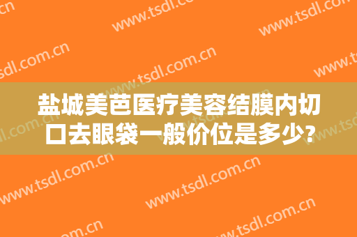 盐城美芭医疗美容结膜内切口去眼袋一般价位是多少?可靠吗?