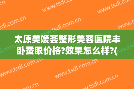 太原美媛荟整形美容医院丰卧蚕眼价格?效果怎么样?(太原美媛荟整形电话)