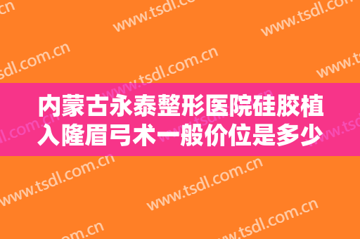 内蒙古永泰整形医院硅胶植入隆眉弓术一般价位是多少?效果怎么样?