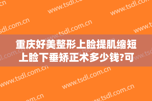 重庆好美整形上睑提肌缩短上睑下垂矫正术多少钱?可靠吗?(上睑下垂整形医院)