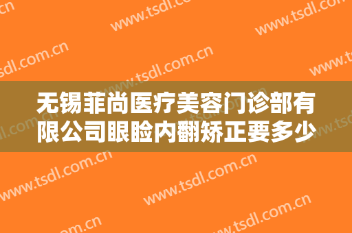 无锡菲尚医疗美容门诊部有限公司眼睑内翻矫正要多少钱?多长时间恢复?