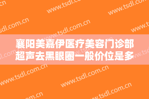 襄阳美嘉伊医疗美容门诊部超声去黑眼圈一般价位是多少?有哪些优势?