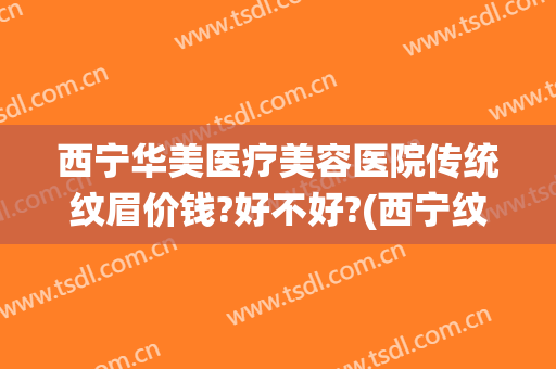 西宁华美医疗美容医院传统纹眉价钱?好不好?(西宁纹眉哪里好)