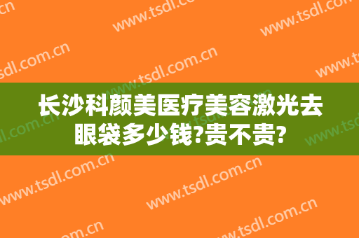 长沙科颜美医疗美容激光去眼袋多少钱?贵不贵?