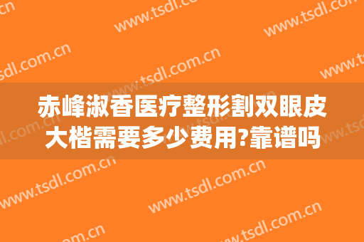 赤峰淑香医疗整形割双眼皮大楷需要多少费用?靠谱吗?(赤峰淑香整形美容医院电话)