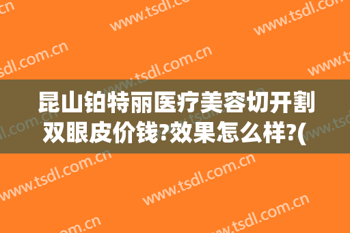 昆山铂特丽医疗美容切开割双眼皮价钱?效果怎么样?(昆山铂特丽医疗美容医院怎么样)