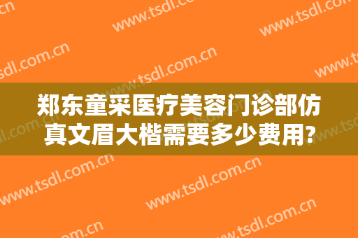 郑东童采医疗美容门诊部仿真文眉大楷需要多少费用?需要多久恢复?