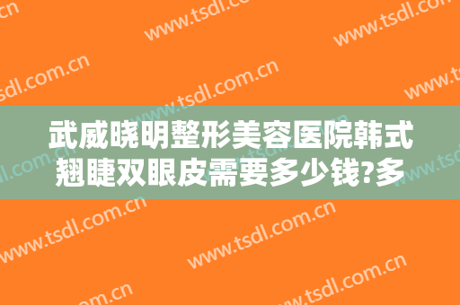 武威晓明整形美容医院韩式翘睫双眼皮需要多少钱?多长时间恢复?