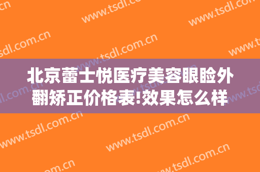 北京蕾士悦医疗美容眼睑外翻矫正价格表!效果怎么样?(北京蕾士悦容医疗美容怎么样)
