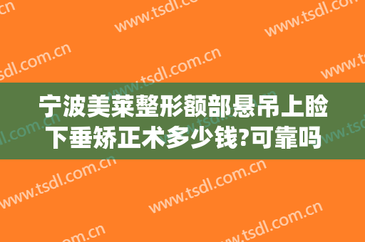 宁波美莱整形额部悬吊上睑下垂矫正术多少钱?可靠吗?(上睑下垂美容整形)