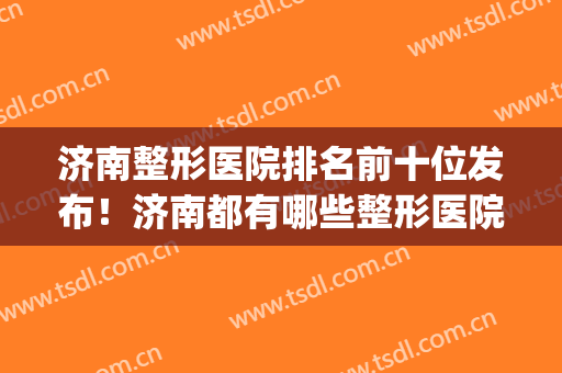 济南整形医院排名前十位发布！济南都有哪些整形医院(济南有名的整形医院)