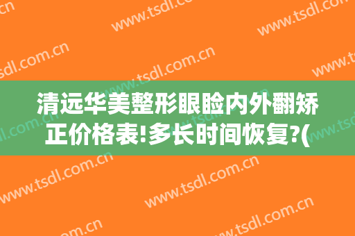 清远华美整形眼睑内外翻矫正价格表!多长时间恢复?(清远市人民医院整形)