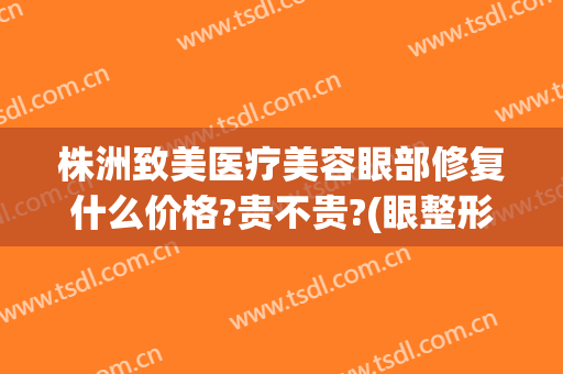 株洲致美医疗美容眼部修复什么价格?贵不贵?(眼整形修复费用)